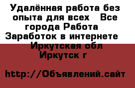 Удалённая работа без опыта для всех - Все города Работа » Заработок в интернете   . Иркутская обл.,Иркутск г.